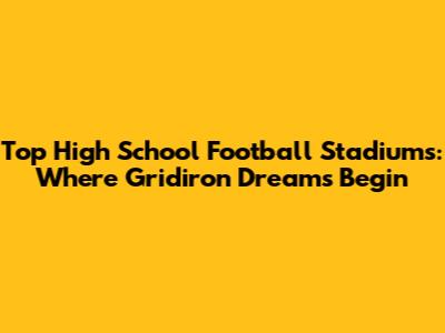 Top High School Football Stadiums: Where Gridiron Dreams Begin