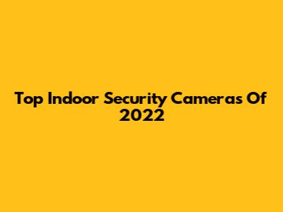 Top Indoor Security Cameras Of 2022