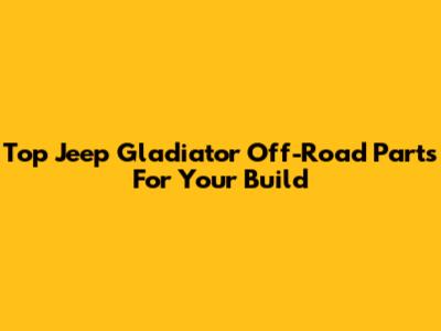 Top Jeep Gladiator Off-Road Parts For Your Build