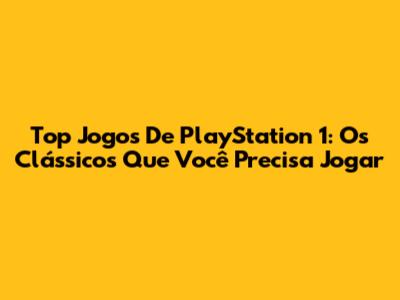 Top Jogos De PlayStation 1: Os Clássicos Que Você Precisa Jogar