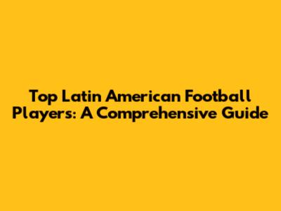 Top Latin American Football Players: A Comprehensive Guide