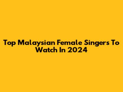 Top Malaysian Female Singers To Watch In 2024