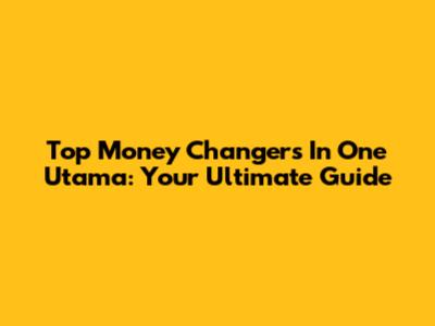 Top Money Changers In One Utama: Your Ultimate Guide