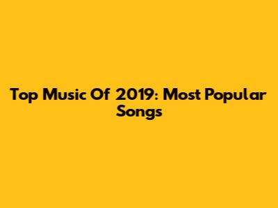 Top Music Of 2019: Most Popular Songs