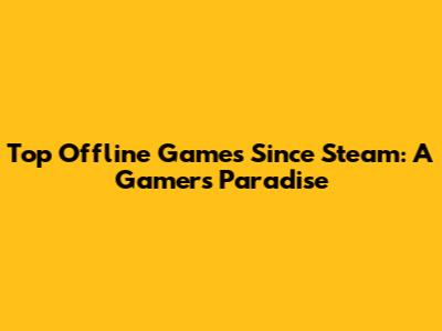 Top Offline Games Since Steam: A Gamer's Paradise