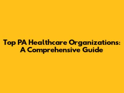 Top PA Healthcare Organizations: A Comprehensive Guide