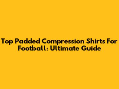 Top Padded Compression Shirts For Football: Ultimate Guide