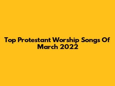 Top Protestant Worship Songs Of March 2022
