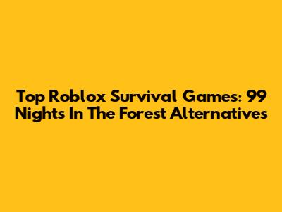 Top Roblox Survival Games: 99 Nights In The Forest Alternatives