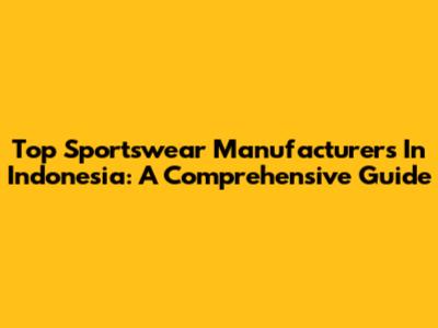 Top Sportswear Manufacturers In Indonesia: A Comprehensive Guide