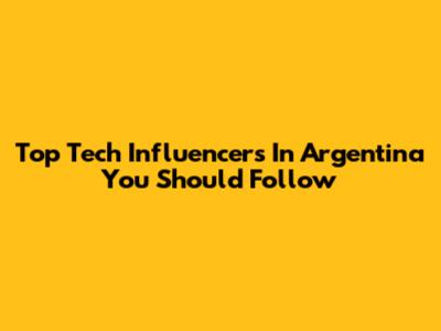 Top Tech Influencers In Argentina You Should Follow