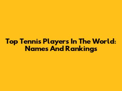 Top Tennis Players In The World: Names And Rankings