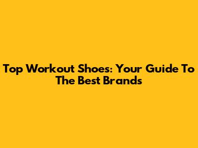 Top Workout Shoes: Your Guide To The Best Brands