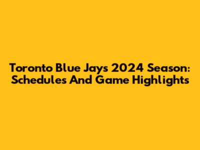 Toronto Blue Jays 2024 Season: Schedules And Game Highlights