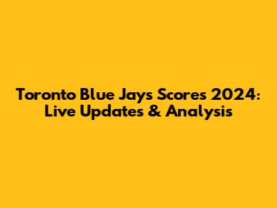 Toronto Blue Jays Scores 2024: Live Updates & Analysis