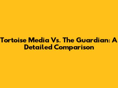 Tortoise Media Vs. The Guardian: A Detailed Comparison