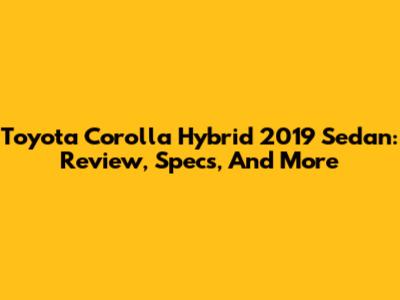 Toyota Corolla Hybrid 2019 Sedan: Review, Specs, And More