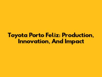 Toyota Porto Feliz: Production, Innovation, And Impact