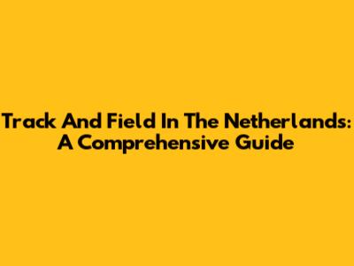 Track And Field In The Netherlands: A Comprehensive Guide