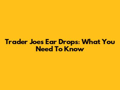 Trader Joe's Ear Drops: What You Need To Know