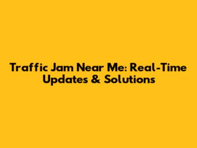 Traffic Jam Near Me: Real-Time Updates & Solutions
