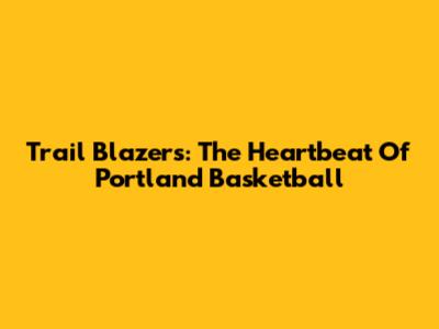 Trail Blazers: The Heartbeat Of Portland Basketball