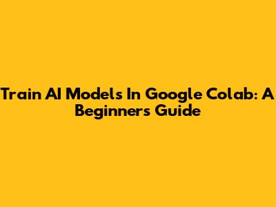 Train AI Models In Google Colab: A Beginner's Guide
