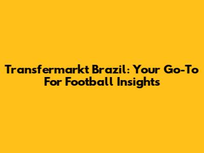 Transfermarkt Brazil: Your Go-To For Football Insights