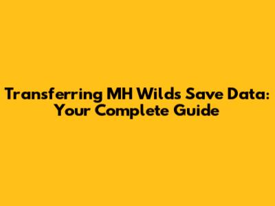 Transferring MH Wilds Save Data: Your Complete Guide