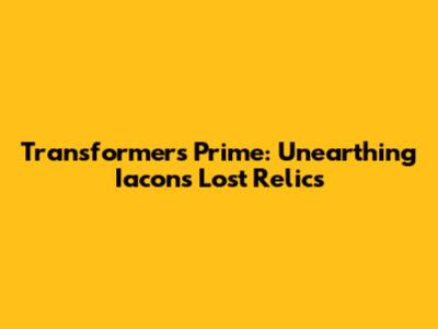 Transformers Prime: Unearthing Iacon's Lost Relics