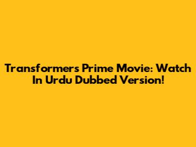 Transformers Prime Movie: Watch In Urdu Dubbed Version!