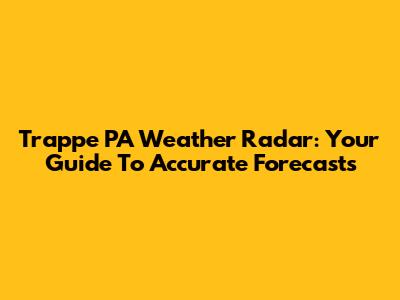 Trappe PA Weather Radar: Your Guide To Accurate Forecasts