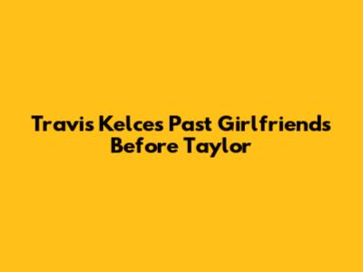 Travis Kelce's Past Girlfriends Before Taylor