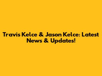 Travis Kelce & Jason Kelce: Latest News & Updates!