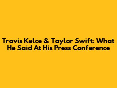 Travis Kelce & Taylor Swift: What He Said At His Press Conference