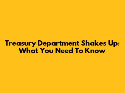 Treasury Department Shakes Up: What You Need To Know