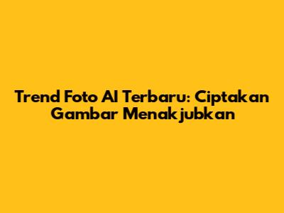 Trend Foto AI Terbaru: Ciptakan Gambar Menakjubkan