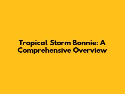 Tropical Storm Bonnie: A Comprehensive Overview