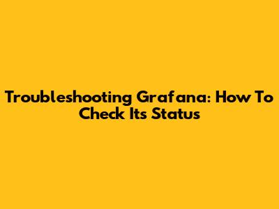 Troubleshooting Grafana: How To Check Its Status