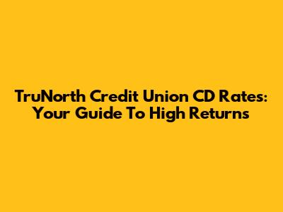TruNorth Credit Union CD Rates: Your Guide To High Returns