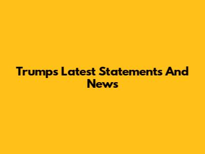 Trump's Latest Statements And News