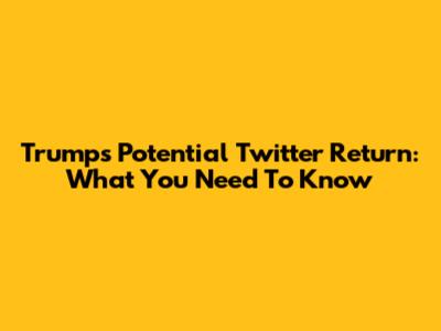 Trump's Potential Twitter Return: What You Need To Know
