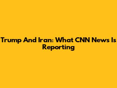 Trump And Iran: What CNN News Is Reporting