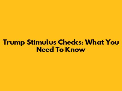Trump Stimulus Checks: What You Need To Know