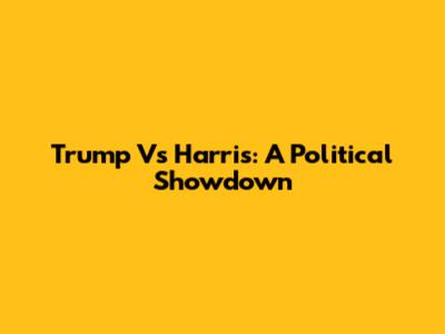 Trump Vs Harris: A Political Showdown