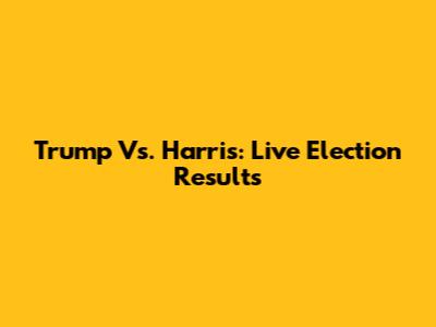 Trump Vs. Harris: Live Election Results
