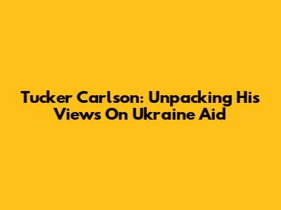 Tucker Carlson: Unpacking His Views On Ukraine Aid