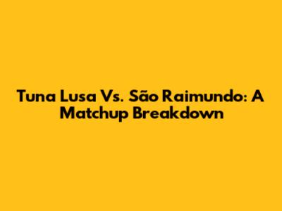 Tuna Lusa Vs. São Raimundo: A Matchup Breakdown