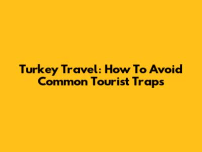 Turkey Travel: How To Avoid Common Tourist Traps
