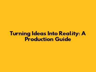 Turning Ideas Into Reality: A Production Guide